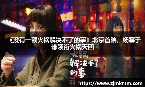 尊龙时凯：《没有一顿火锅解决不了的事》北京首映，杨幂于谦领衔火锅天团