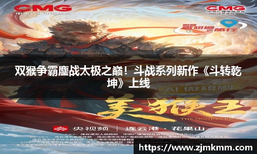 尊龙时凯：双猴争霸鏖战太极之巅！斗战系列新作《斗转乾坤》上线