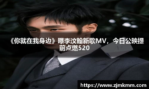 尊龙时凯：《你就在我身边》曝李汶翰新歌MV，今日公映提前点燃520