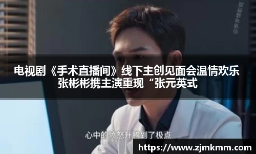尊龙时凯：电视剧《手术直播间》线下主创见面会温情欢乐 张彬彬携主演重现“张元英式